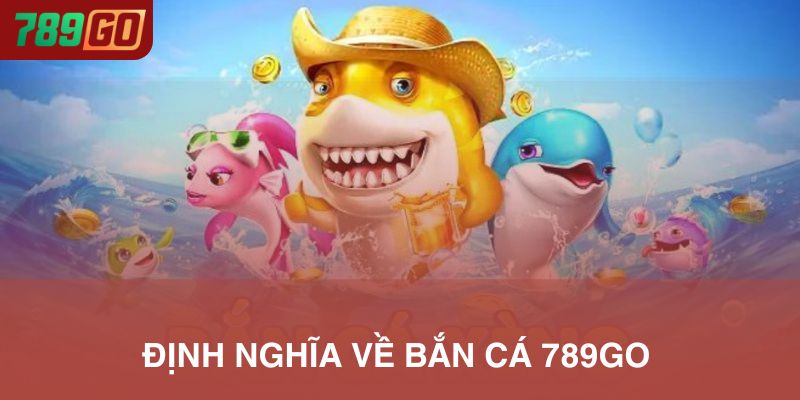 Bắn cá 789Go là gì và câu trả lời đầy đủ nhất