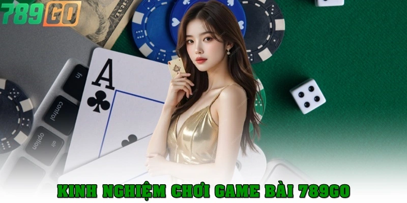 Kinh nghiệm chơi game bài 789Go hiệu quả